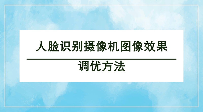 人脸识别摄像机图像效果调优